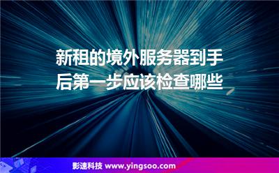 新租的境外服務(wù)器到手后，第一步應(yīng)該檢查哪些