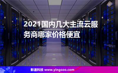 2021國內幾大主流云服務商，哪家價格便宜?