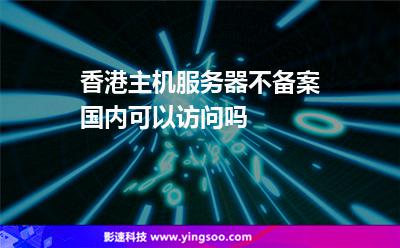 香港主機(jī)服務(wù)器不備案國內(nèi)可以訪問嗎 香港主機(jī)服務(wù)器不備案國內(nèi)可以訪問嗎