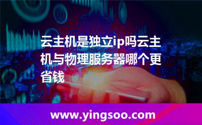 云主機(jī)是獨(dú)立ip嗎云主機(jī)與物理服務(wù)器哪個(gè)更省錢(qián)