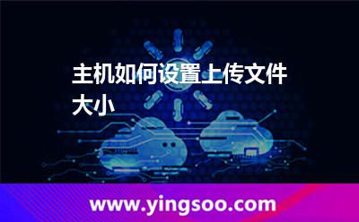 主機(jī)如何設(shè)置上傳文件大小 主機(jī)如何設(shè)置上傳文件大小
