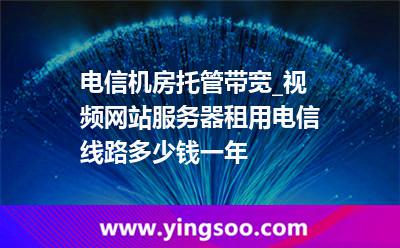 電信機房托管帶寬_視頻網(wǎng)站服務(wù)器租用電信線路多少錢一年 電信機房托管帶寬_視頻網(wǎng)站服務(wù)器租用電信線路多少錢一年