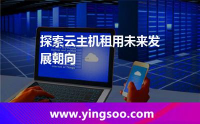 數(shù)據(jù)租用_探索云主機(jī)租用未來(lái)發(fā)展朝向 數(shù)據(jù)租用