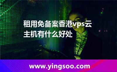 租用免備案香港vps云主機有什么好處 租用免備案香港vps云主機有什么好處