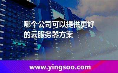 服務(wù)器方案_哪個公司可以提供更好的云服務(wù)器方案  服務(wù)器方案