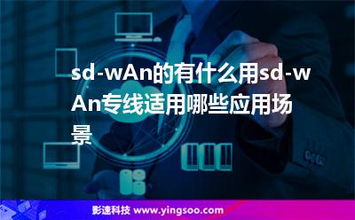sd-wAn的有什么用，sd-wAn專線適用哪些應(yīng)用場景?