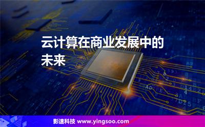 云計(jì)算在商業(yè)發(fā)展中的未來 云計(jì)算在商業(yè)發(fā)展中的未來