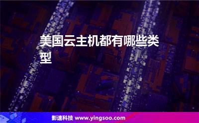 主機美國:美國云主機都有哪些類型 主機美國