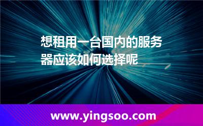 想租用一臺國內(nèi)的服務(wù)器應(yīng)該如何選擇呢 想租用一臺國內(nèi)的服務(wù)器應(yīng)該如何選擇呢