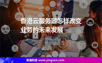 香港云服務(wù)器怎樣改變業(yè)務(wù)的未來發(fā)展 香港云服務(wù)器怎樣改變業(yè)務(wù)的未來發(fā)展