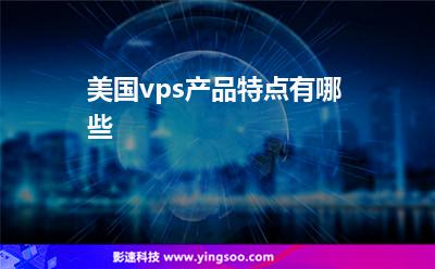 美國vps產(chǎn)品特點有哪些 美國vps產(chǎn)品特點有哪些
