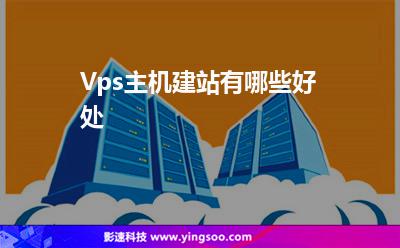 主機(jī)建站:Vps主機(jī)建站有哪些好處 主機(jī)建站