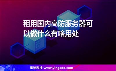 租用國內(nèi)高防服務(wù)器可以做什么有啥用處 租用國內(nèi)高防服務(wù)器可以做什么有啥用處