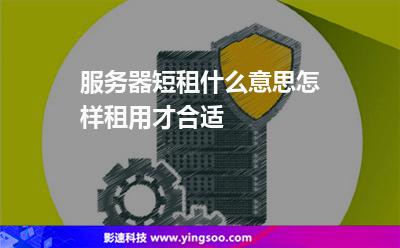 服務(wù)器短租什么意思怎樣租用才合適 服務(wù)器短租什么意思怎樣租用才合適