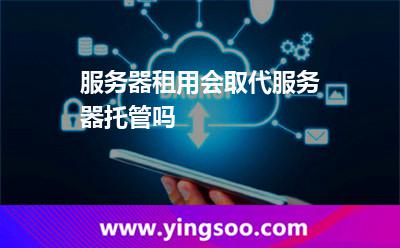服務(wù)器租用會取代服務(wù)器托管嗎 服務(wù)器租用會取代服務(wù)器托管嗎