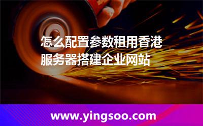 香港服務(wù)器_怎么配置參數(shù)租用香港服務(wù)器搭建企業(yè)網(wǎng)站  香港服務(wù)器