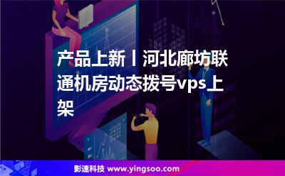 產品上新丨河北廊坊聯(lián)通機房動態(tài)撥號vps上架 產品上新丨河北廊坊聯(lián)通機房動態(tài)撥號vps上架