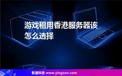 游戲租用香港服務(wù)器該怎么選擇 游戲租用香港服務(wù)器該怎么選擇