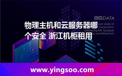 服務(wù)器物理_物理主機(jī)和云服務(wù)器哪個(gè)安全 浙江機(jī)柜租用  服務(wù)器物理