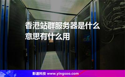 香港站群服務器是什么意思有什么用 香港站群服務器是什么意思有什么用