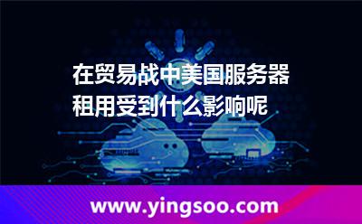 在貿(mào)易戰(zhàn)中，美國(guó)服務(wù)器租用受到什么影響呢?