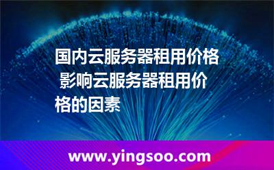國內(nèi)云服務(wù)器租用價格 影響云服務(wù)器租用價格的因素 國內(nèi)云服務(wù)器租用價格 影響云服務(wù)器租用價格的因素