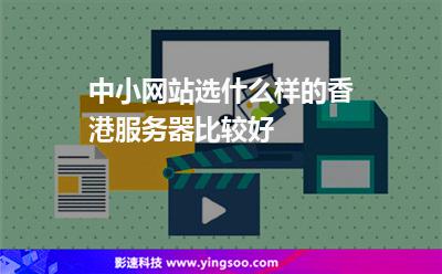 服務(wù)器選擇:中小網(wǎng)站選什么樣的香港服務(wù)器比較好 服務(wù)器選擇