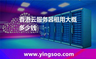 香港云服務器租用大概多少錢 香港云服務器租用大概多少錢