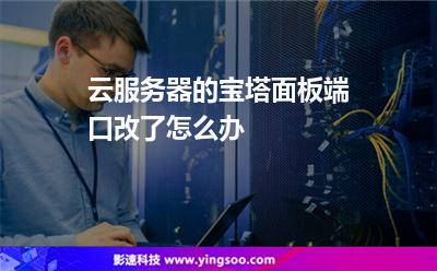 云服務器的寶塔面板端口改了怎么辦 云服務器的寶塔面板端口改了怎么辦