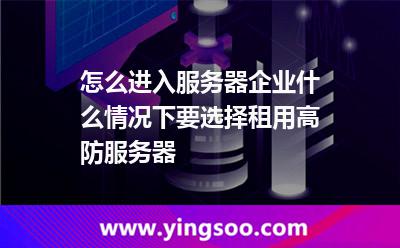 怎么進(jìn)入服務(wù)器企業(yè)什么情況下要選擇租用高防服務(wù)器 怎么進(jìn)入服務(wù)器企業(yè)什么情況下要選擇租用高防服務(wù)器
