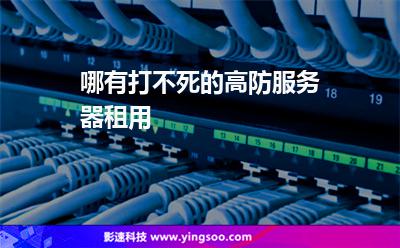 哪有打不死的高防服務器租用 哪有打不死的高防服務器租用
