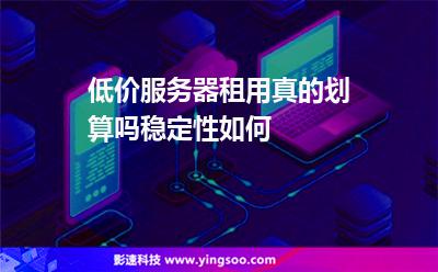 低價服務器租用真的劃算嗎穩(wěn)定性如何 低價服務器租用真的劃算嗎穩(wěn)定性如何