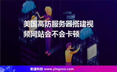 美國高防服務器搭建視頻網站會不會卡頓 美國高防服務器搭建視頻網站會不會卡頓