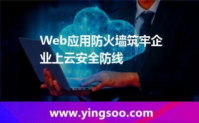 Web應(yīng)用防火墻，筑牢企業(yè)上云安全防線
