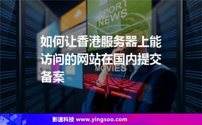 如何讓香港服務(wù)器上能訪問的網(wǎng)站在國內(nèi)提交備案 如何讓香港服務(wù)器上能訪問的網(wǎng)站在國內(nèi)提交備案