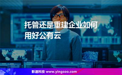 托管還是重建，企業(yè)如何用好公有云