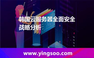 服務(wù)器行業(yè)_韓國(guó)云服務(wù)器全面安全戰(zhàn)略分析 服務(wù)器行業(yè)