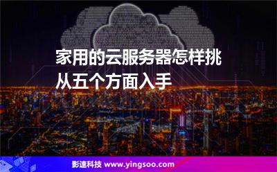 服務(wù)器挑選:家用的云服務(wù)器怎樣挑從五個方面入手 服務(wù)器挑選