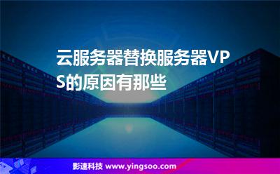 云服務器替換服務器VPS的原因有那些