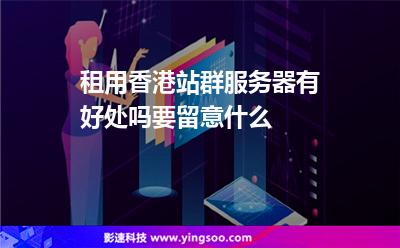 租用香港站群服務(wù)器有好處嗎要留意什么 租用香港站群服務(wù)器有好處嗎要留意什么