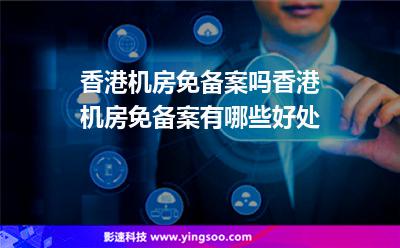 香港機房免備案嗎香港機房免備案有哪些好處 香港機房免備案嗎香港機房免備案有哪些好處