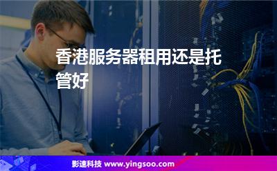 香港服務(wù)器租用還是托管好 香港服務(wù)器租用還是托管好