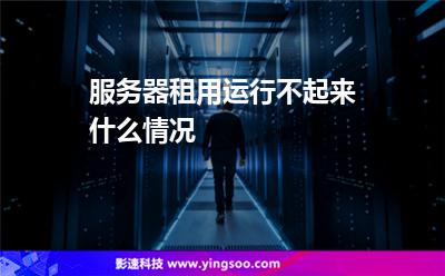 服務(wù)器租用運(yùn)行不起來什么情況 服務(wù)器租用運(yùn)行不起來什么情況