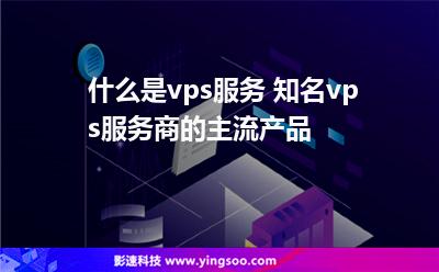 什么是vps服務 知名vps服務商的主流產品 什么是vps服務 知名vps服務商的主流產品