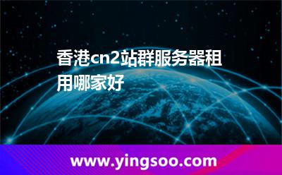香港cn2站群服務(wù)器租用哪家好? 香港cn2站群服務(wù)器租用哪家好?