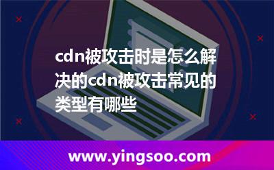cdn被攻擊時是怎么解決的cdn被攻擊常見的類型有哪些 cdn被攻擊時是怎么解決的cdn被攻擊常見的類型有哪些