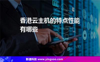 香港云主機的特點性能有哪些 香港云主機的特點性能有哪些