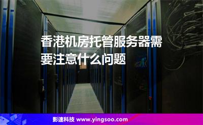 香港機房托管服務器需要注意什么問題 香港機房托管服務器需要注意什么問題
