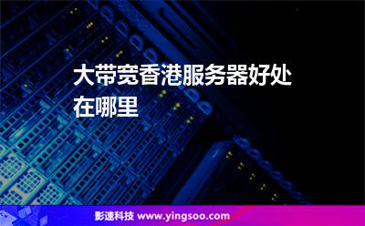 大帶寬香港服務(wù)器好處在哪里 大帶寬香港服務(wù)器好處在哪里