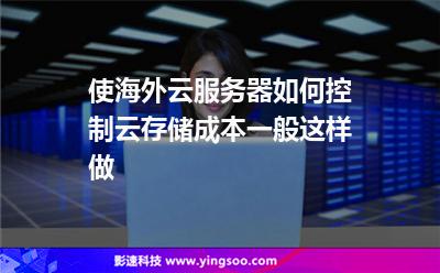 使海外云服務(wù)器如何控制云存儲成本，一般這樣做